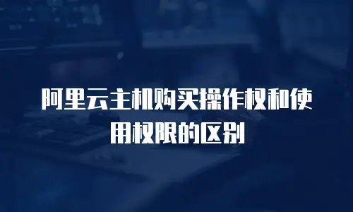 阿里云主机购买操作权和使用权限的区别