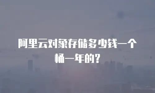 阿里云对象存储多少钱一个桶一年的？