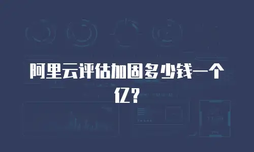 阿里云评估加固多少钱一个亿？