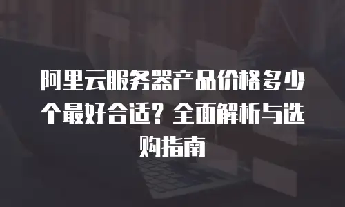 阿里云服务器产品价格多少个最好合适？全面解析与选购指南