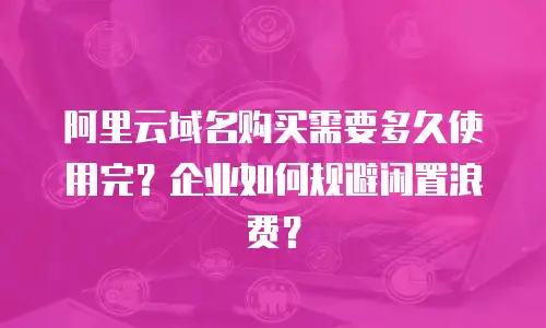 阿里云域名购买需要多久使用完？企业如何规避闲置浪费？