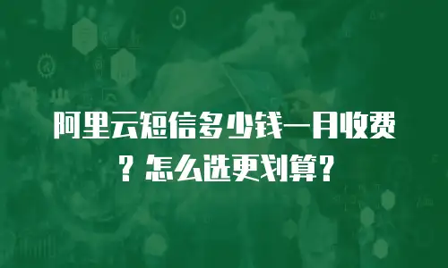 阿里云短信多少钱一月收费？怎么选更划算？
