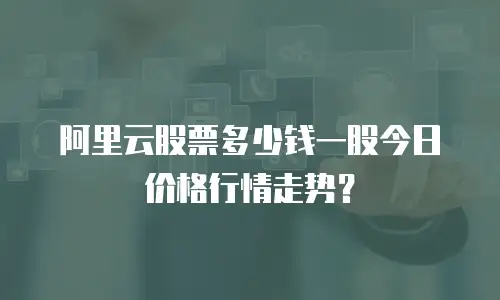 阿里云股票多少钱一股今日价格行情走势？