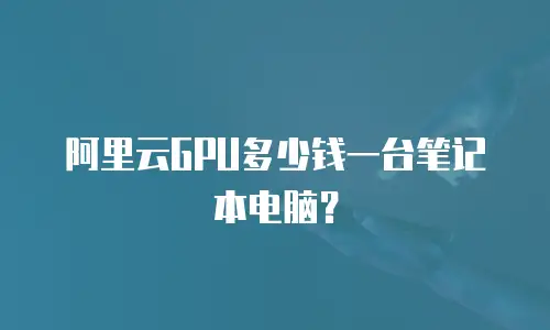 阿里云GPU多少钱一台笔记本电脑？