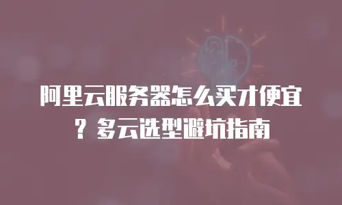 阿里云服务器怎么买才便宜？多云选型避坑指南