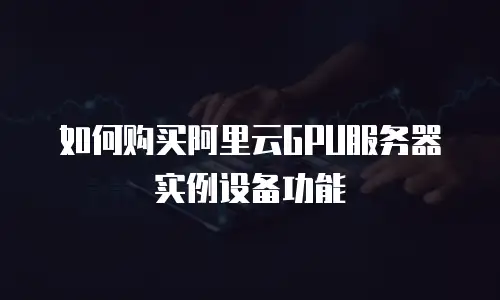 如何购买阿里云GPU服务器实例设备功能
