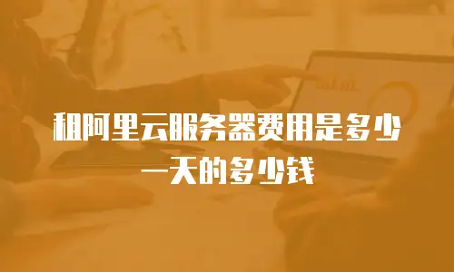 租阿里云服务器费用是多少一天的多少钱
