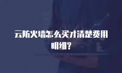 云防火墙怎么买才清楚费用明细？