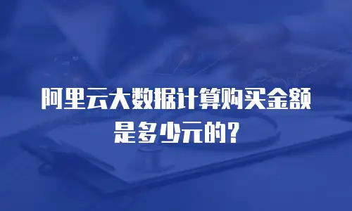 阿里云大数据计算购买金额是多少元的？