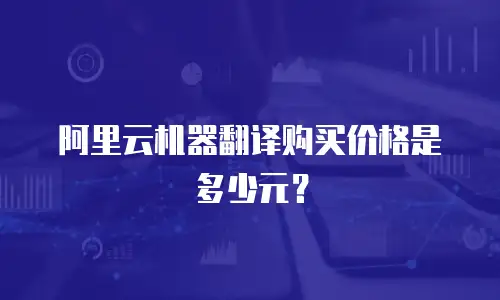 阿里云机器翻译购买价格是多少元？