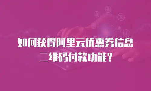 如何获得阿里云优惠券信息二维码付款功能？