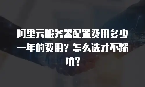 阿里云服务器配置费用多少一年的费用？怎么选才不踩坑？