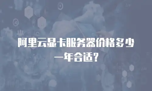 阿里云显卡服务器价格多少一年合适？