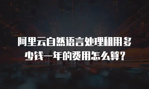 阿里云自然语言处理租用多少钱一年的费用怎么算？