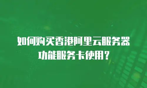 如何购买香港阿里云服务器功能服务卡使用？