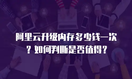 阿里云升级内存多少钱一次？如何判断是否值得？