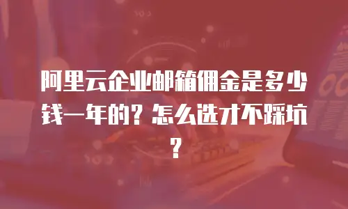 阿里云企业邮箱佣金是多少钱一年的？怎么选才不踩坑？