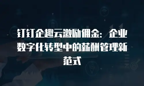 钉钉企趣云激励佣金：企业数字化转型中的薪酬管理新范式