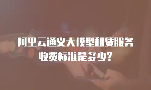 阿里云通义大模型租赁服务收费标准是多少？