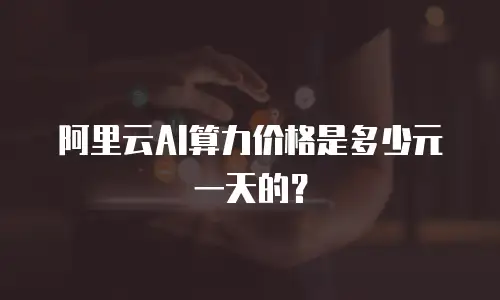 阿里云AI算力价格是多少元一天的？