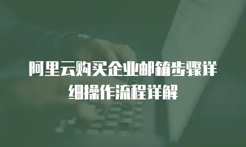 阿里云购买企业邮箱步骤详细操作流程详解