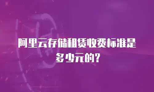 阿里云存储租赁收费标准是多少元的？