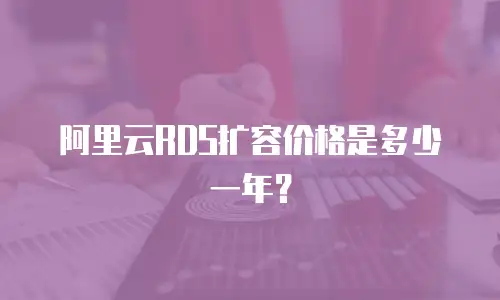 阿里云RDS扩容价格是多少一年？