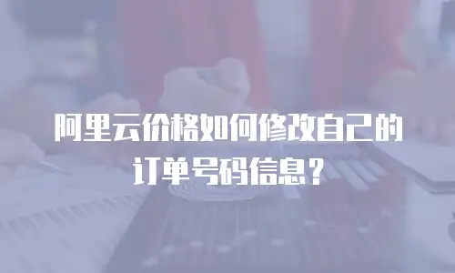 阿里云价格如何修改自己的订单号码信息？