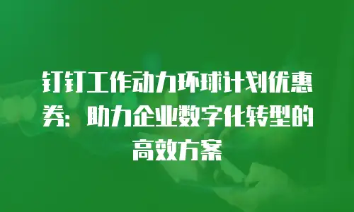 钉钉工作动力环球计划优惠券：助力企业数字化转型的高效方案