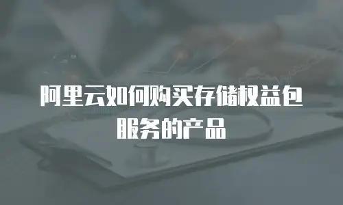 阿里云如何购买存储权益包服务的产品