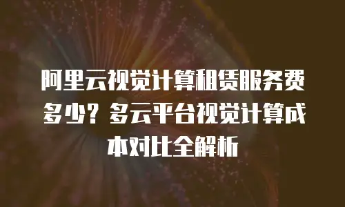 阿里云视觉计算租赁服务费多少？多云平台视觉计算成本对比全解析