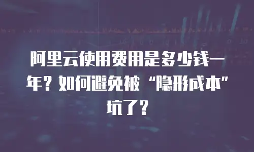 阿里云使用费用是多少钱一年？如何避免被“隐形成本”坑了？