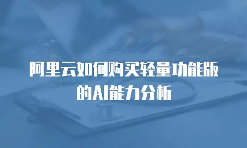 阿里云如何购买轻量功能版的AI能力分析