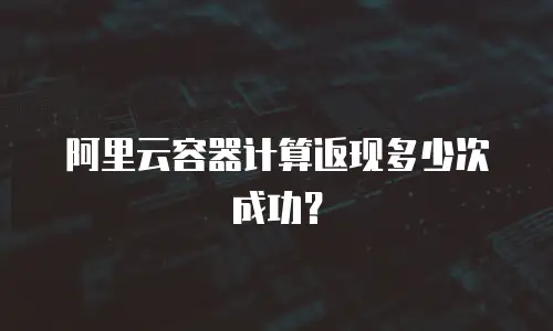 阿里云容器计算返现多少次成功？