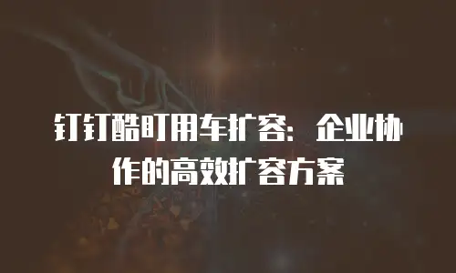 钉钉酷盯用车扩容：企业协作的高效扩容方案