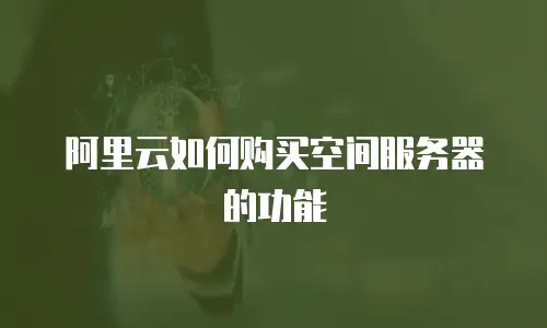 阿里云如何购买空间服务器的功能