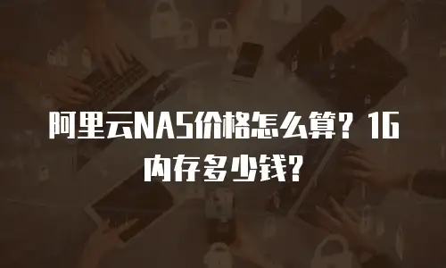 阿里云NAS价格怎么算？1G内存多少钱？