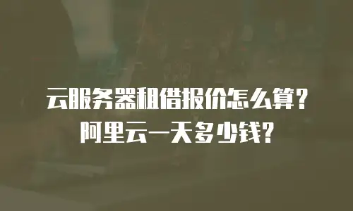 云服务器租借报价怎么算？阿里云一天多少钱？