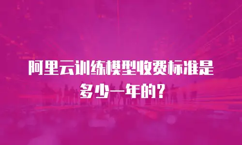 阿里云训练模型收费标准是多少一年的？
