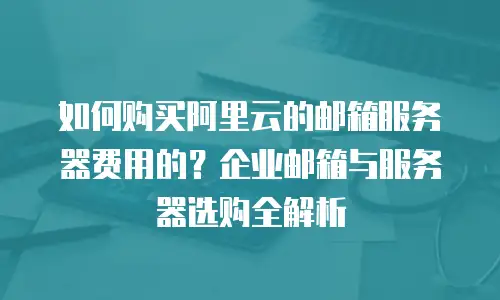 如何购买阿里云的邮箱服务器费用的？企业邮箱与服务器选购全解析