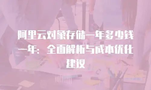 阿里云对象存储一年多少钱一年：全面解析与成本优化建议