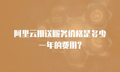 阿里云推送服务价格是多少一年的费用？
