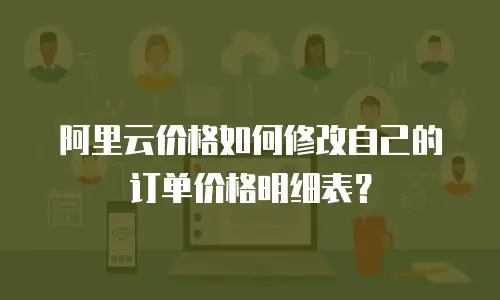阿里云价格如何修改自己的订单价格明细表？