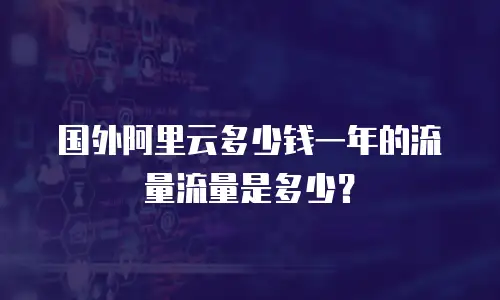 国外阿里云多少钱一年的流量流量是多少？