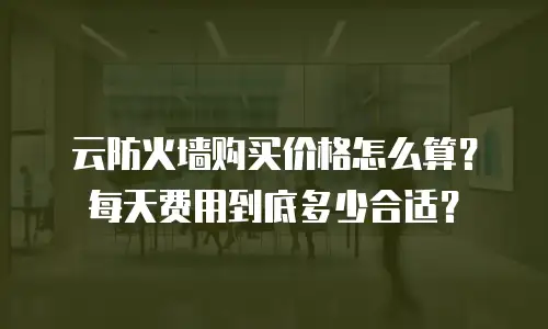 云防火墙购买价格怎么算？每天费用到底多少合适？