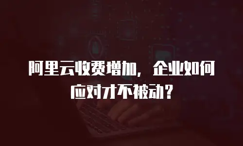 阿里云收费增加，企业如何应对才不被动？
