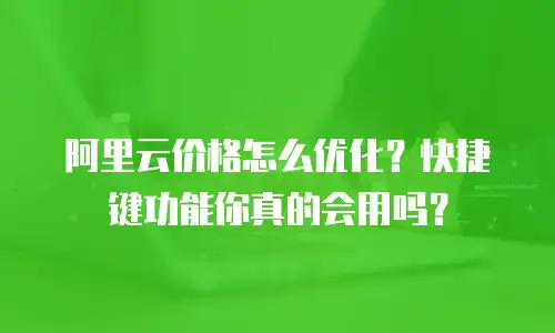 阿里云价格怎么优化？快捷键功能你真的会用吗？