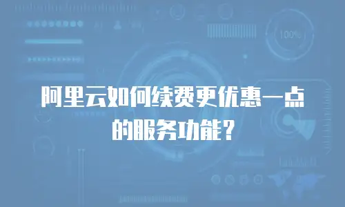 阿里云如何续费更优惠一点的服务功能？