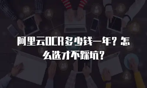 阿里云OCR多少钱一年？怎么选才不踩坑？