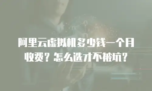 阿里云虚拟机多少钱一个月收费？怎么选才不被坑？